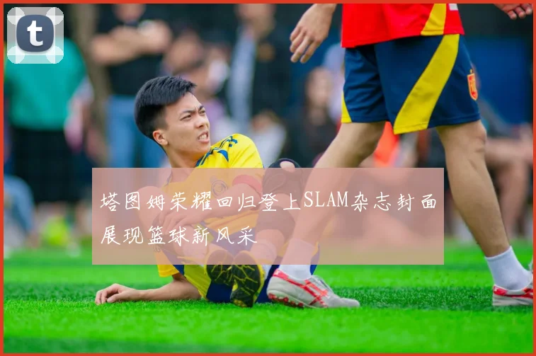 塔图姆荣耀回归登上SLAM杂志封面展现篮球新风采