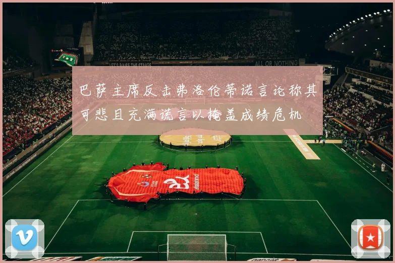 巴萨主席反击弗洛伦蒂诺言论称其可悲且充满谎言以掩盖成绩危机