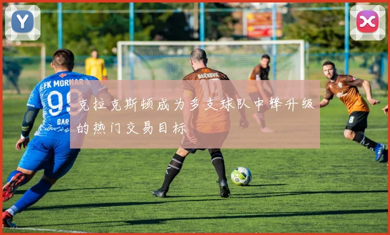克拉克斯顿成为多支球队中锋升级的热门交易目标