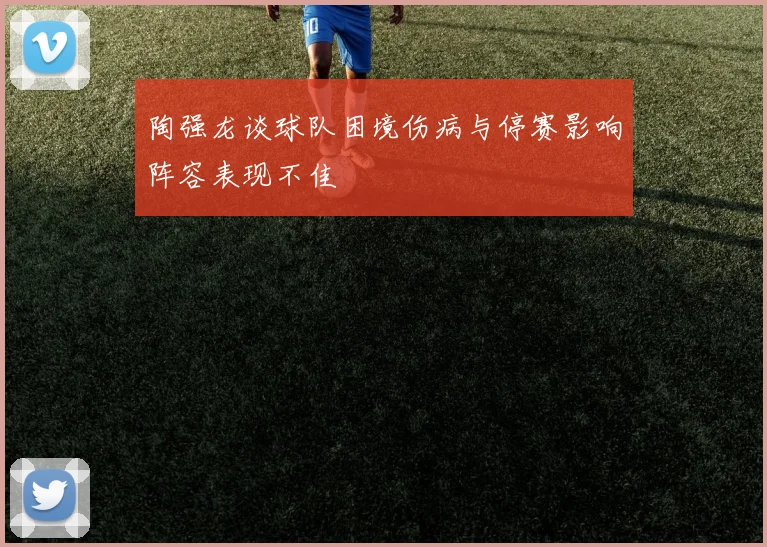 陶强龙谈球队困境伤病与停赛影响阵容表现不佳