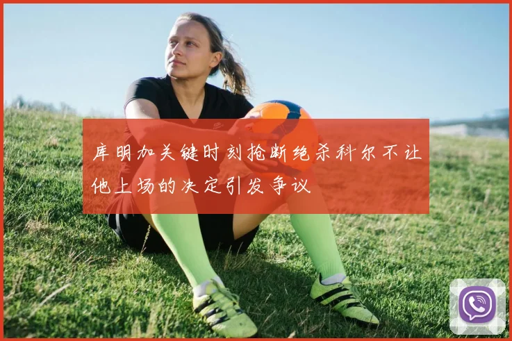 库明加关键时刻抢断绝杀科尔不让他上场的决定引发争议