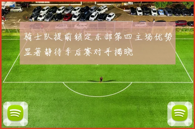 骑士队提前锁定东部第四主场优势显著静待季后赛对手揭晓