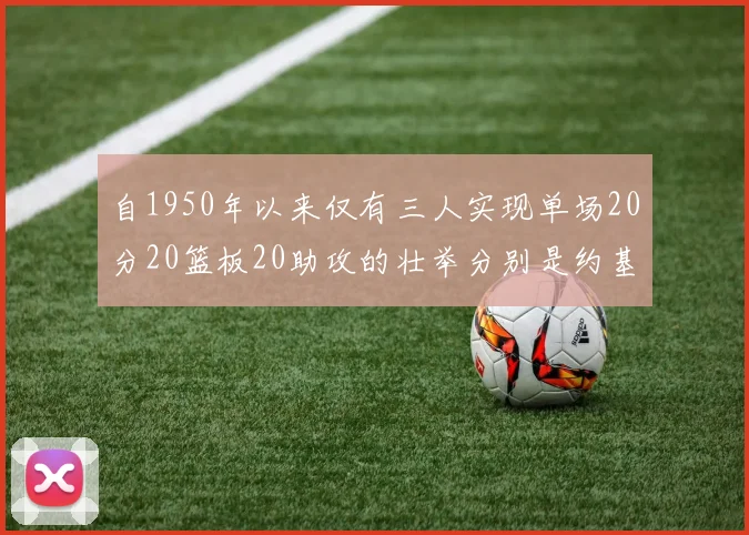 自1950年以来仅有三人实现单场20分20篮板20助攻的壮举分别是约基奇威少和张伯伦