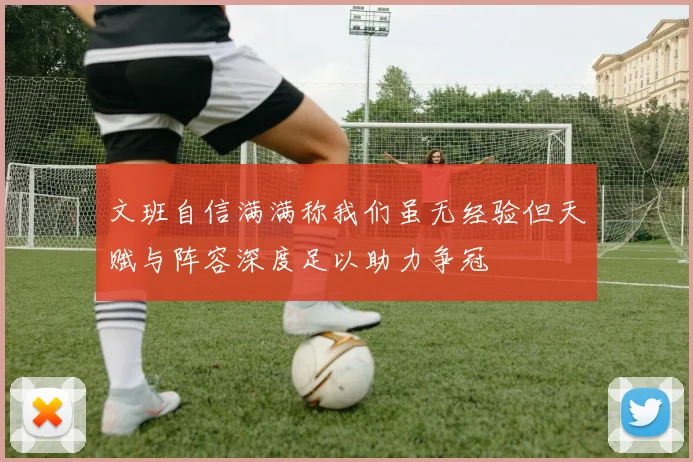 文班自信满满称我们虽无经验但天赋与阵容深度足以助力争冠