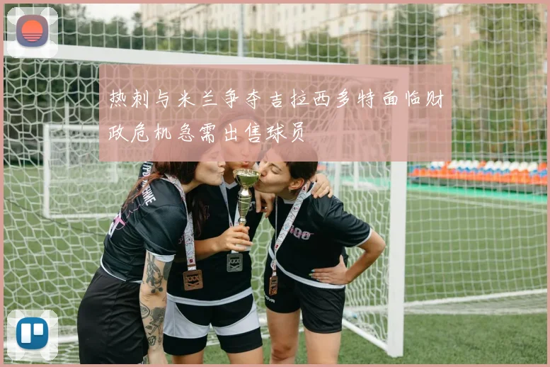 热刺与米兰争夺吉拉西多特面临财政危机急需出售球员
