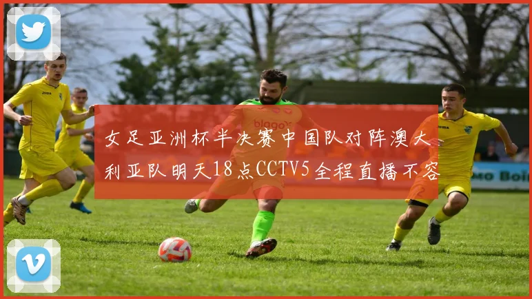 女足亚洲杯半决赛中国队对阵澳大利亚队明天18点CCTV5全程直播不容错过