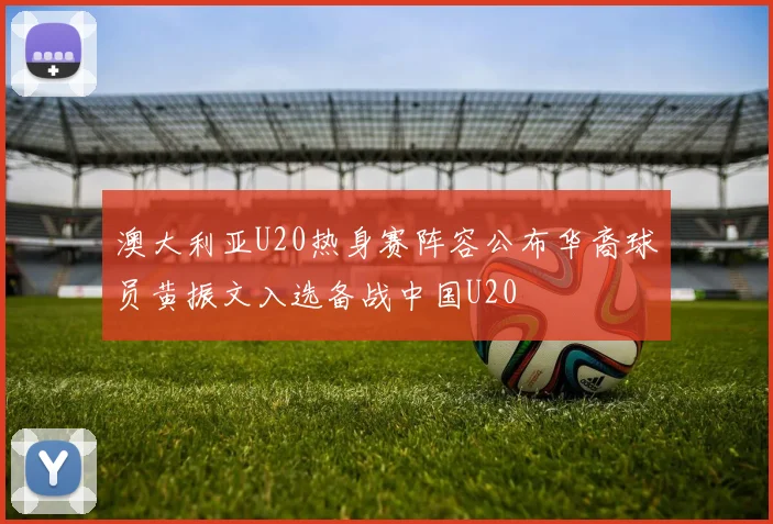 澳大利亚U20热身赛阵容公布华裔球员黄振文入选备战中国U20