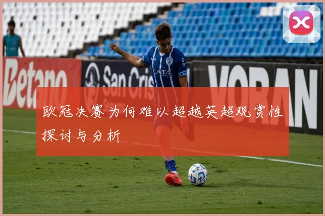 欧冠决赛为何难以超越英超观赏性探讨与分析