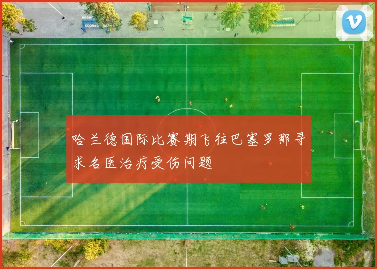 哈兰德国际比赛期飞往巴塞罗那寻求名医治疗受伤问题