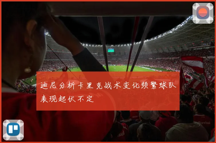 迪尼分析卡里克战术变化频繁球队表现起伏不定