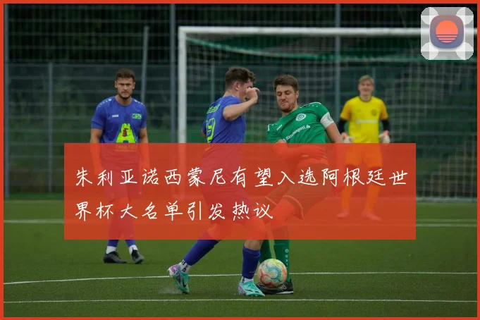 朱利亚诺西蒙尼有望入选阿根廷世界杯大名单引发热议