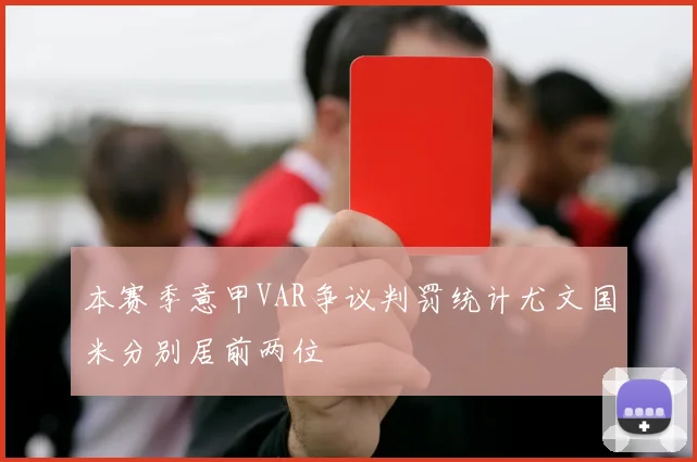 本赛季意甲VAR争议判罚统计尤文国米分别居前两位