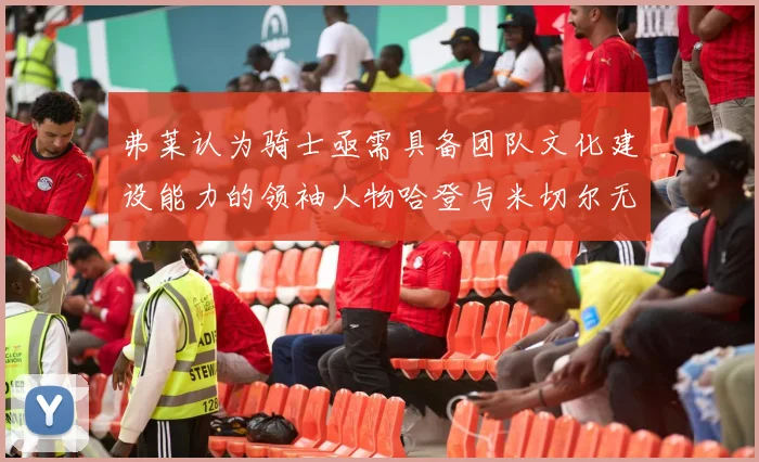 弗莱认为骑士亟需具备团队文化建设能力的领袖人物哈登与米切尔无法胜任