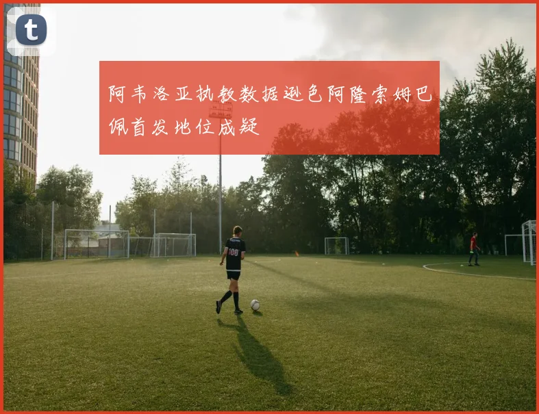 阿韦洛亚执教数据逊色阿隆索姆巴佩首发地位成疑