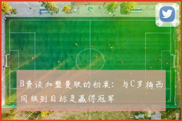 B费谈加盟曼联的初衷：与C罗梅西同级别目标是赢得冠军