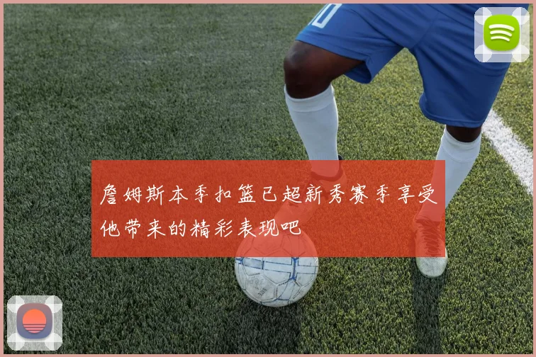 詹姆斯本季扣篮已超新秀赛季享受他带来的精彩表现吧