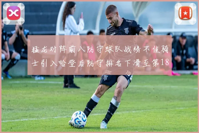 猛龙对阵前八防守球队战绩不佳骑士引入哈登后防守排名下滑至第18位