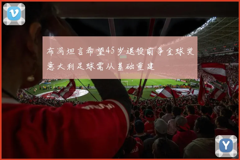 布冯坦言希望45岁退役前争金球奖意大利足球需从基础重建