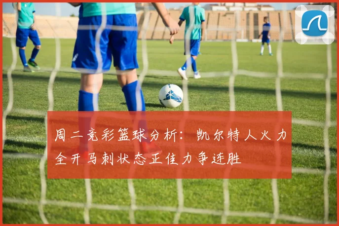 周二竞彩篮球分析：凯尔特人火力全开马刺状态正佳力争连胜