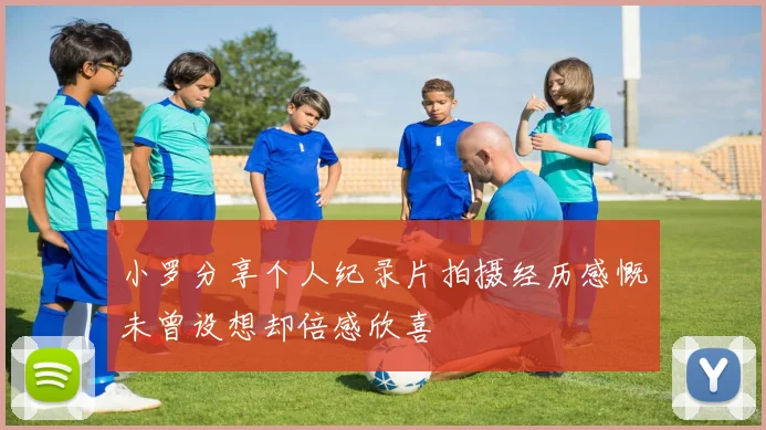小罗分享个人纪录片拍摄经历感慨未曾设想却倍感欣喜