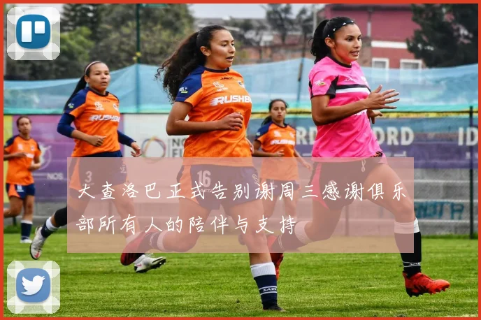 大查洛巴正式告别谢周三感谢俱乐部所有人的陪伴与支持