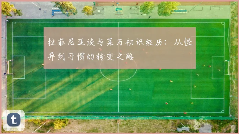 拉菲尼亚谈与莱万初识经历：从怪异到习惯的转变之路