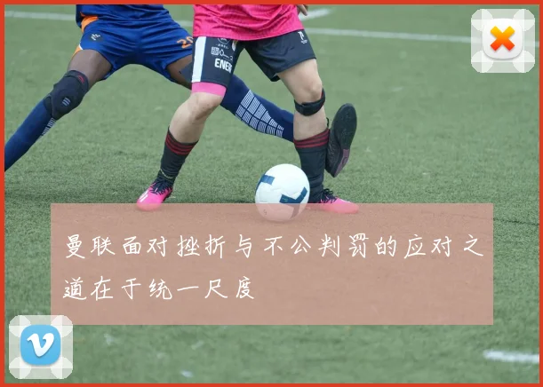 曼联面对挫折与不公判罚的应对之道在于统一尺度