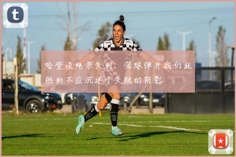 哈登谈绝杀失利：若球弹开我们就胜利不应沉迷于失败的阴影