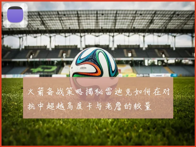 火箭备战策略揭秘雷迪克如何在对抗中超越乌度卡与老詹的较量