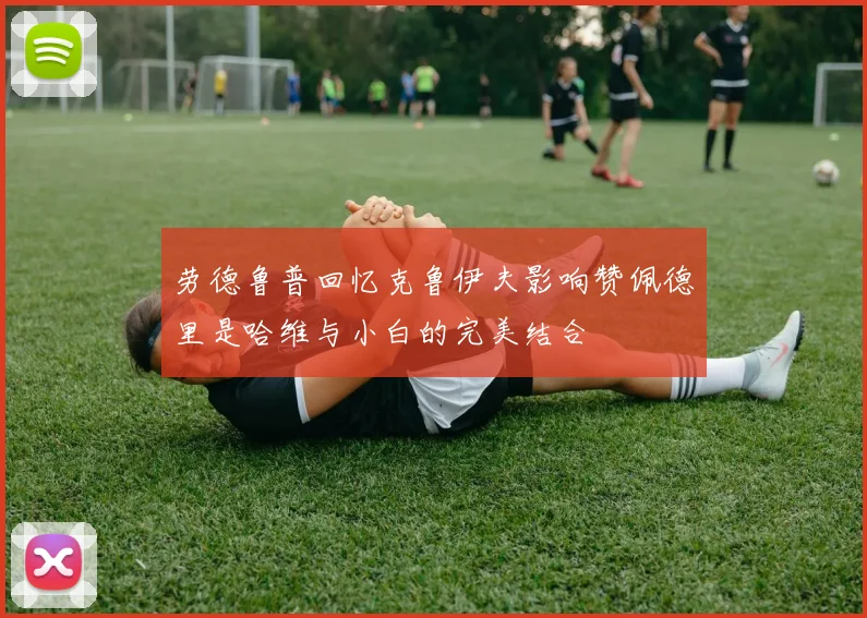 劳德鲁普回忆克鲁伊夫影响赞佩德里是哈维与小白的完美结合