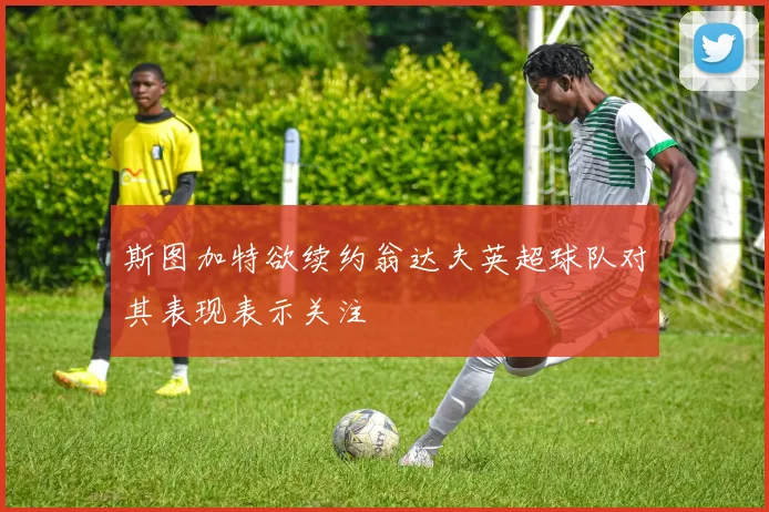 斯图加特欲续约翁达夫英超球队对其表现表示关注