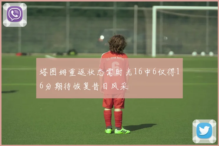 塔图姆重返状态需时光16中6仅得16分期待恢复昔日风采